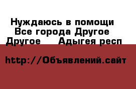 Нуждаюсь в помощи - Все города Другое » Другое   . Адыгея респ.